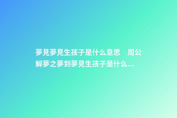 夢見夢見生孩子是什么意思　周公解夢之夢到夢見生孩子是什么意思